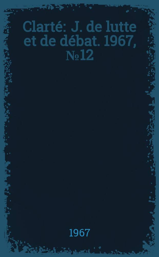 Clart&eacute; : J. de lutte et de d&eacute;bat. 1967, №12