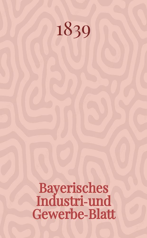 Bayerisches Industrie- und Gewerbe-Blatt : Hrsg. vom Ausschuße des Polytechnischen Vereins in München. Jg.25 1839, Bd.17, H.1