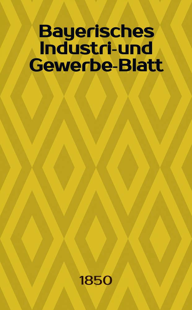 Bayerisches Industrie- und Gewerbe-Blatt : Hrsg. vom Ausschu&szlig;e des Polytechnischen Vereins in M&uuml;nchen. Jg.36 1850, Bd.28, H.2