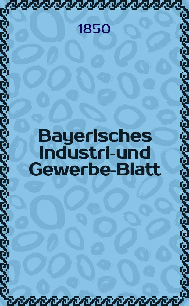 Bayerisches Industrie- und Gewerbe-Blatt : Hrsg. vom Ausschu&szlig;e des Polytechnischen Vereins in M&uuml;nchen. Jg.36 1850, Bd.28, H.9