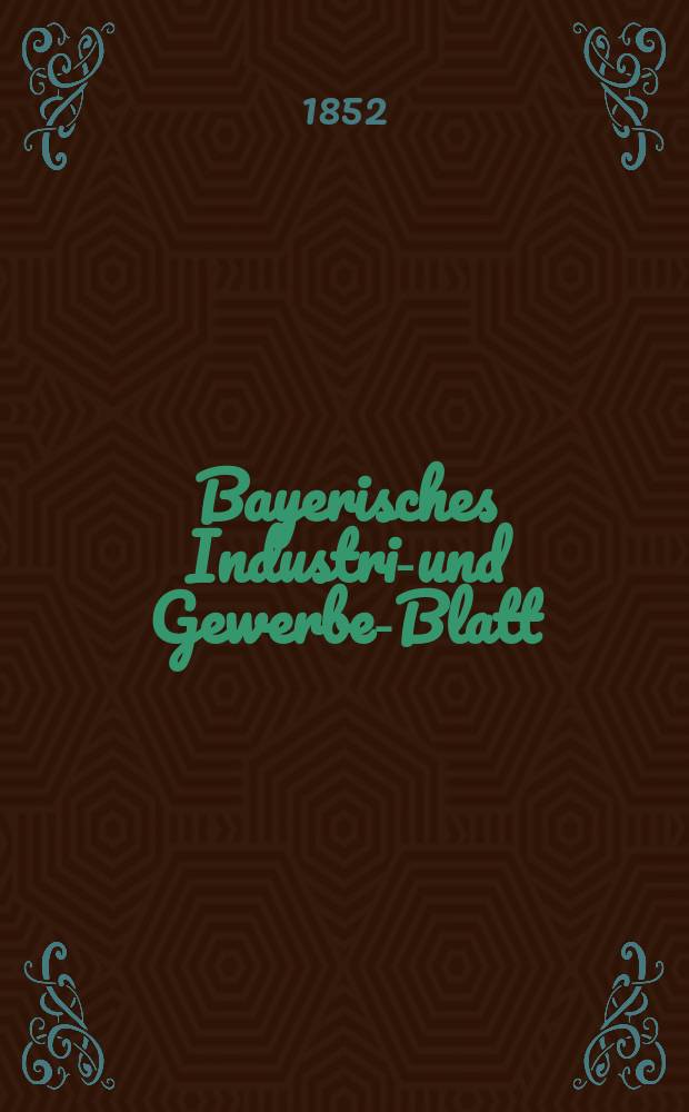 Bayerisches Industrie- und Gewerbe-Blatt : Hrsg. vom Ausschu&szlig;e des Polytechnischen Vereins in M&uuml;nchen. Jg.38 1852, Bd.30, H.5
