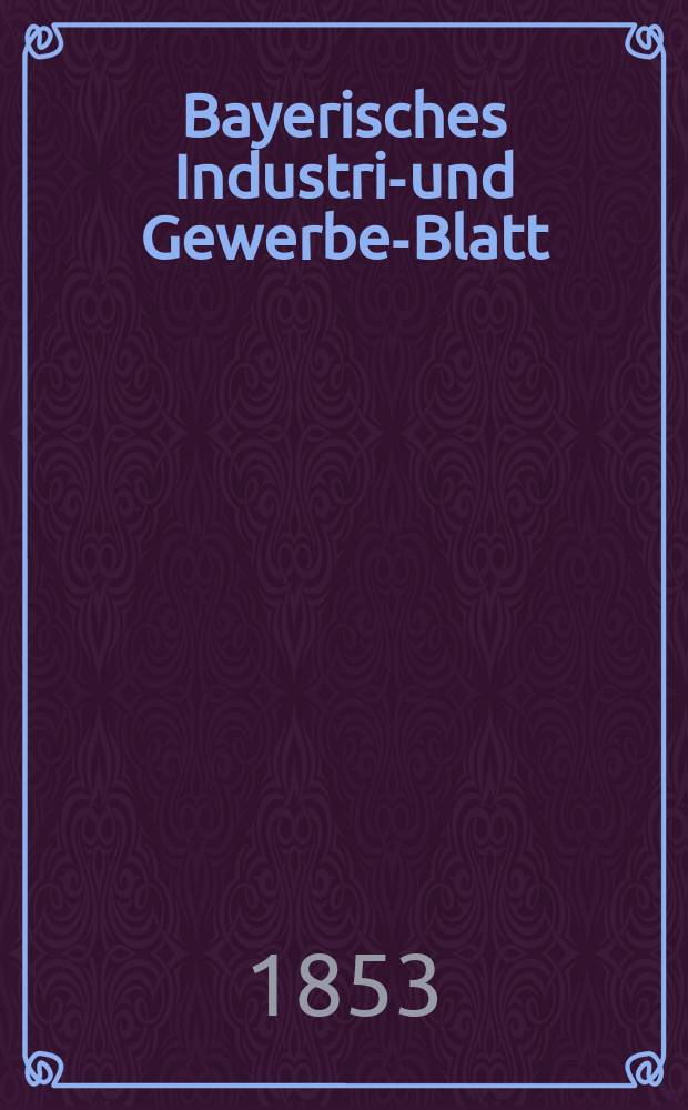 Bayerisches Industrie- und Gewerbe-Blatt : Hrsg. vom Ausschuße des Polytechnischen Vereins in München. Jg.39 1853, Bd.31, H.5