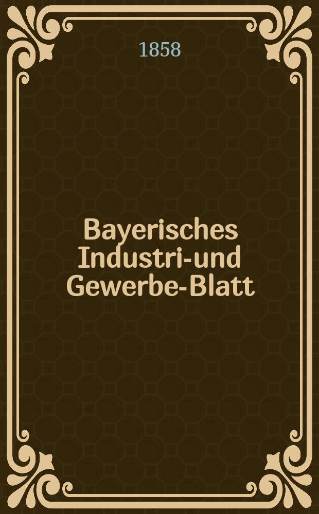 Bayerisches Industrie- und Gewerbe-Blatt : Hrsg. vom Ausschuße des Polytechnischen Vereins in München. Jg.44 1858, Bd.36, H.1