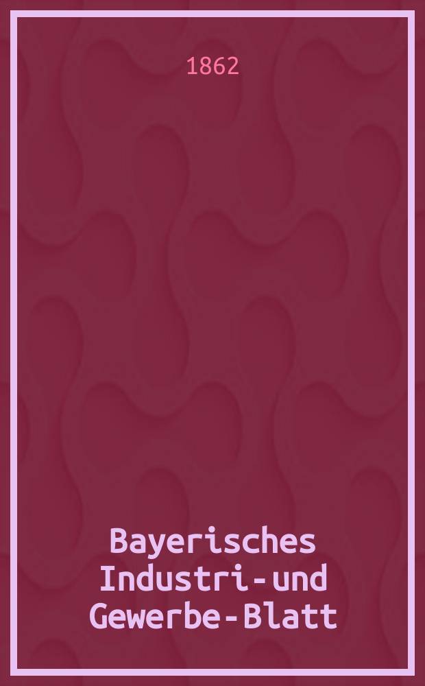 Bayerisches Industrie- und Gewerbe-Blatt : Hrsg. vom Ausschuße des Polytechnischen Vereins in München. Jg.48 1862, Bd.40, H.10
