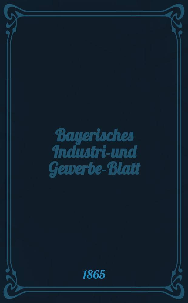 Bayerisches Industrie- und Gewerbe-Blatt : Hrsg. vom Ausschuße des Polytechnischen Vereins in München. Jg.51 1865, Bd.43, H.1