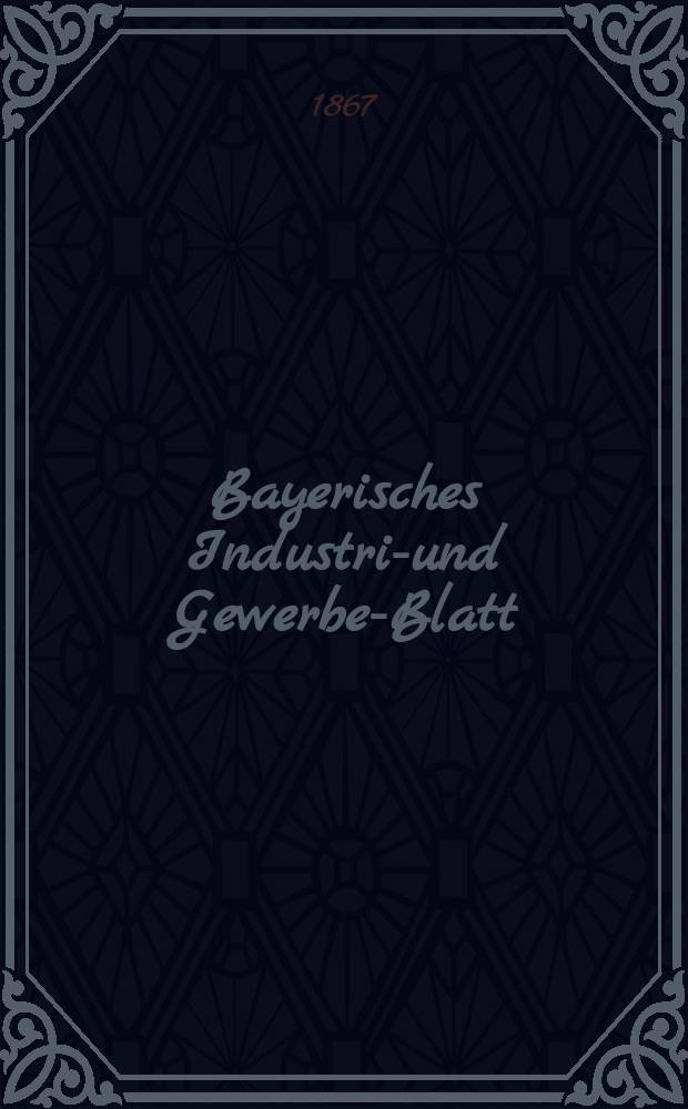 Bayerisches Industrie- und Gewerbe-Blatt : Hrsg. vom Ausschuße des Polytechnischen Vereins in München. Jg.53 1867, Bd.45, H.1