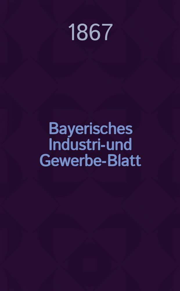 Bayerisches Industrie- und Gewerbe-Blatt : Hrsg. vom Ausschu&szlig;e des Polytechnischen Vereins in M&uuml;nchen. Jg.53 1867, Bd.45, H.9