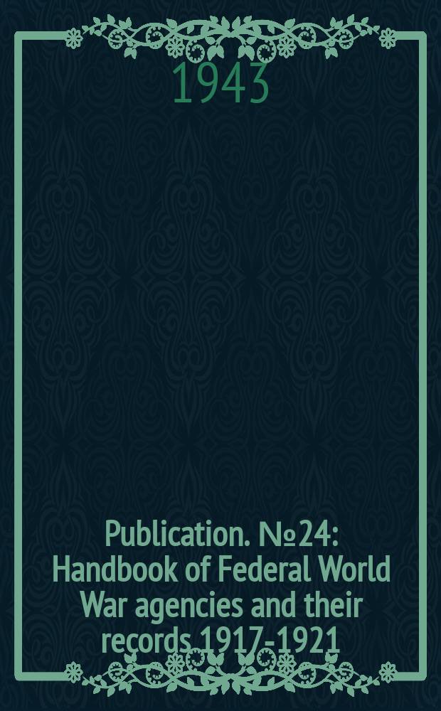 Publication. №24 : Handbook of Federal World War agencies and their records 1917-1921