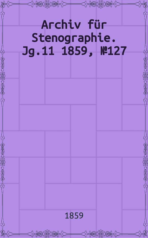Archiv für Stenographie. [Jg.11] 1859, №127