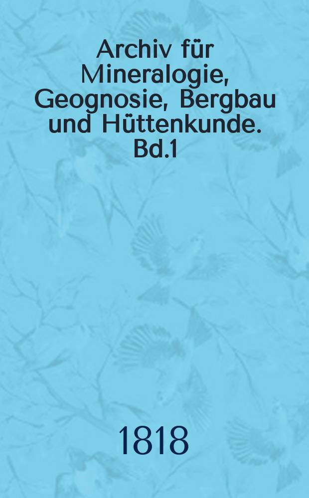Archiv für Mineralogie, Geognosie, Bergbau und Hüttenkunde. Bd.1