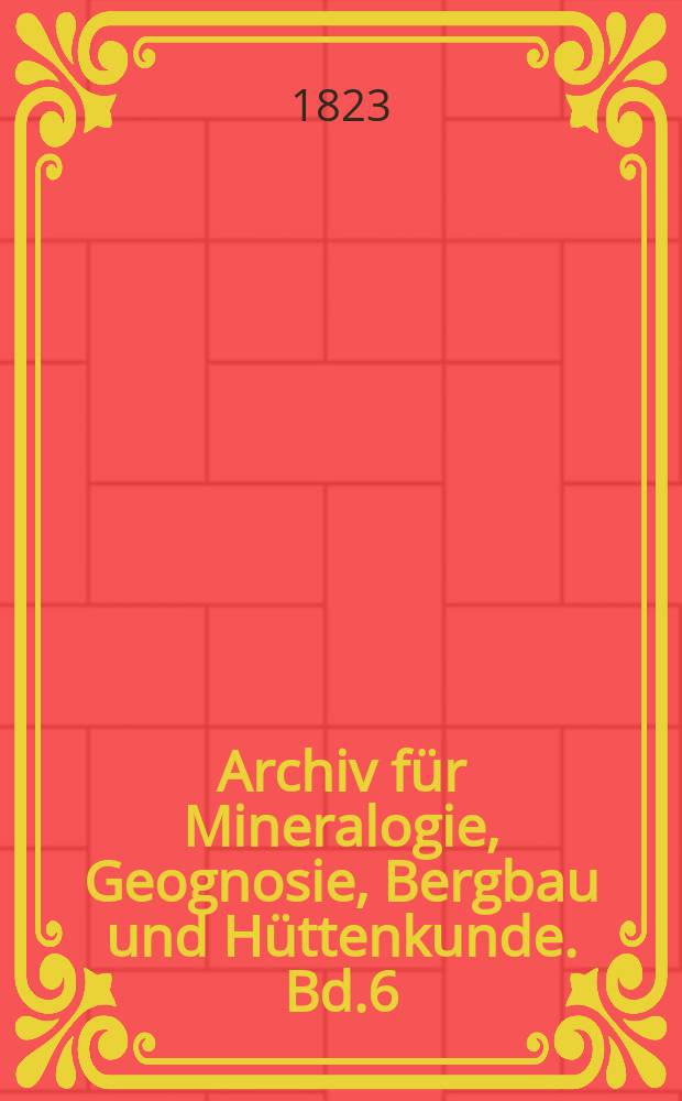 Archiv für Mineralogie, Geognosie, Bergbau und Hüttenkunde. Bd.6