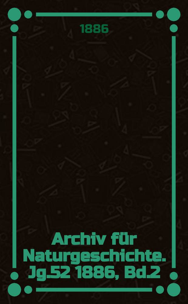 Archiv f&uuml;r Naturgeschichte. Jg.52 1886, Bd.2