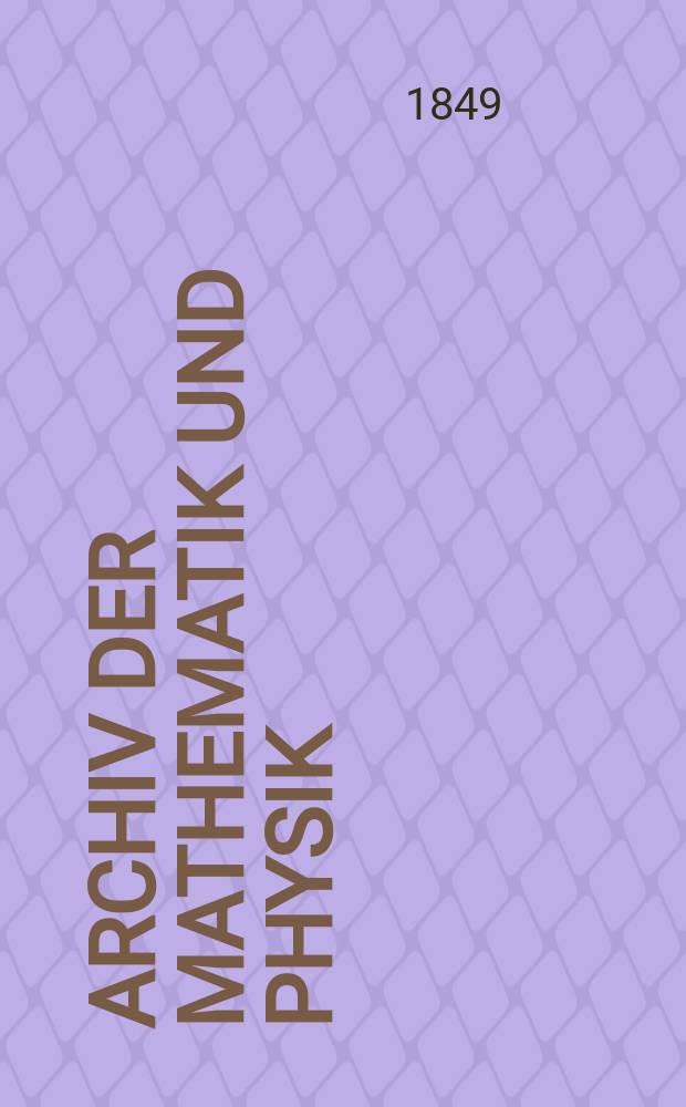 Archiv der Mathematik und Physik : Mit besonderer R&uuml;cksicht auf die Bed&uuml;rfnisse der Lehrer an h&ouml;hern Unterrichtsanstalten. T.12