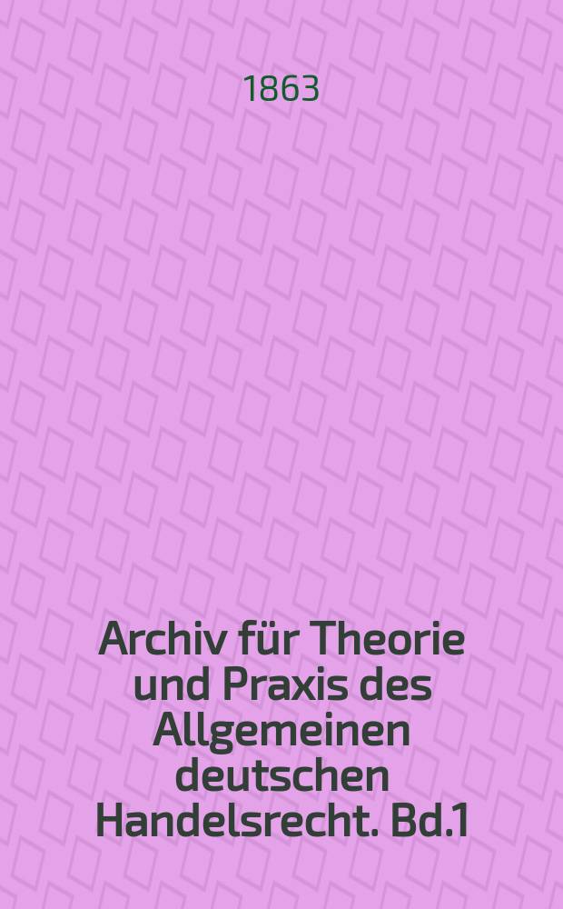 Archiv für Theorie und Praxis des Allgemeinen deutschen Handelsrecht. Bd.1