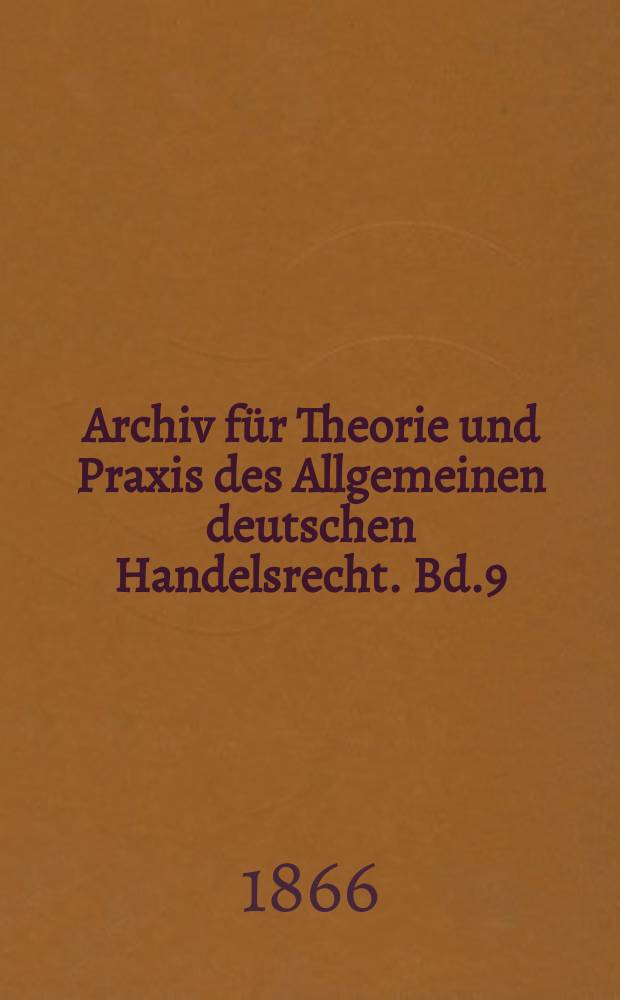 Archiv f&uuml;r Theorie und Praxis des Allgemeinen deutschen Handelsrecht. Bd.9
