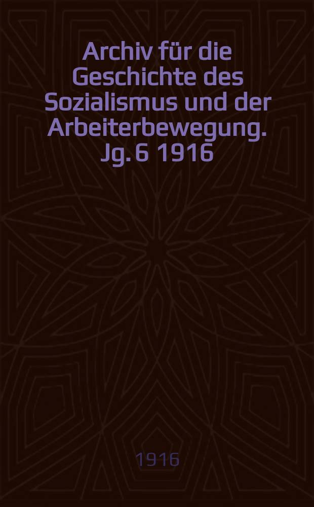 Archiv für die Geschichte des Sozialismus und der Arbeiterbewegung. Jg. 6 1916