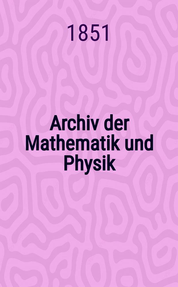 Archiv der Mathematik und Physik : Mit besonderer R&uuml;cksicht auf die Bed&uuml;rfnisse der Lehrer an h&ouml;hern Unterrichtsanstalten. T.16