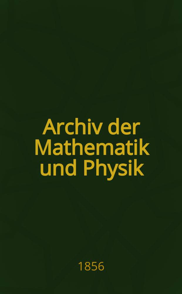 Archiv der Mathematik und Physik : Mit besonderer Rücksicht auf die Bedürfnisse der Lehrer an höhern Unterrichtsanstalten. T.26