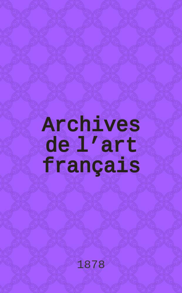 Archives de l’art français : Recueil de documents inédits Publ. par la Société de l’histoire de l’art français. Année6