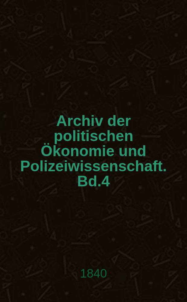 Archiv der politischen Ökonomie und Polizeiwissenschaft. Bd.4
