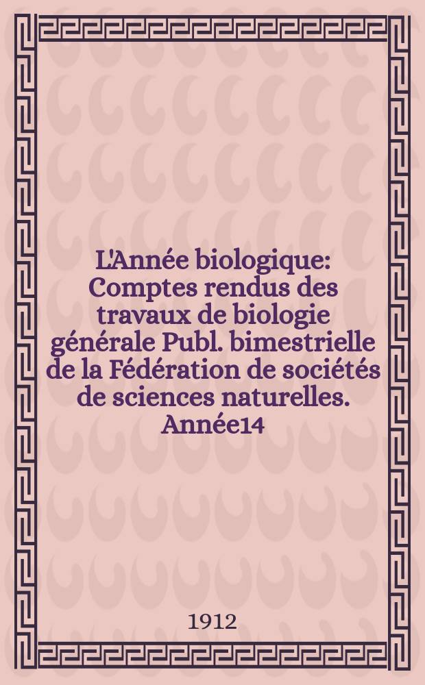 L'Année biologique : Comptes rendus des travaux de biologie générale Publ. bimestrielle de la Fédération de sociétés de sciences naturelles. Année14, 1909