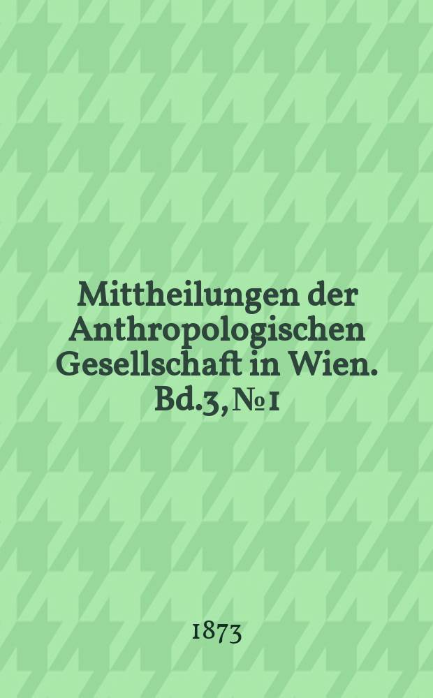 Mittheilungen der Anthropologischen Gesellschaft in Wien. Bd.3, №1