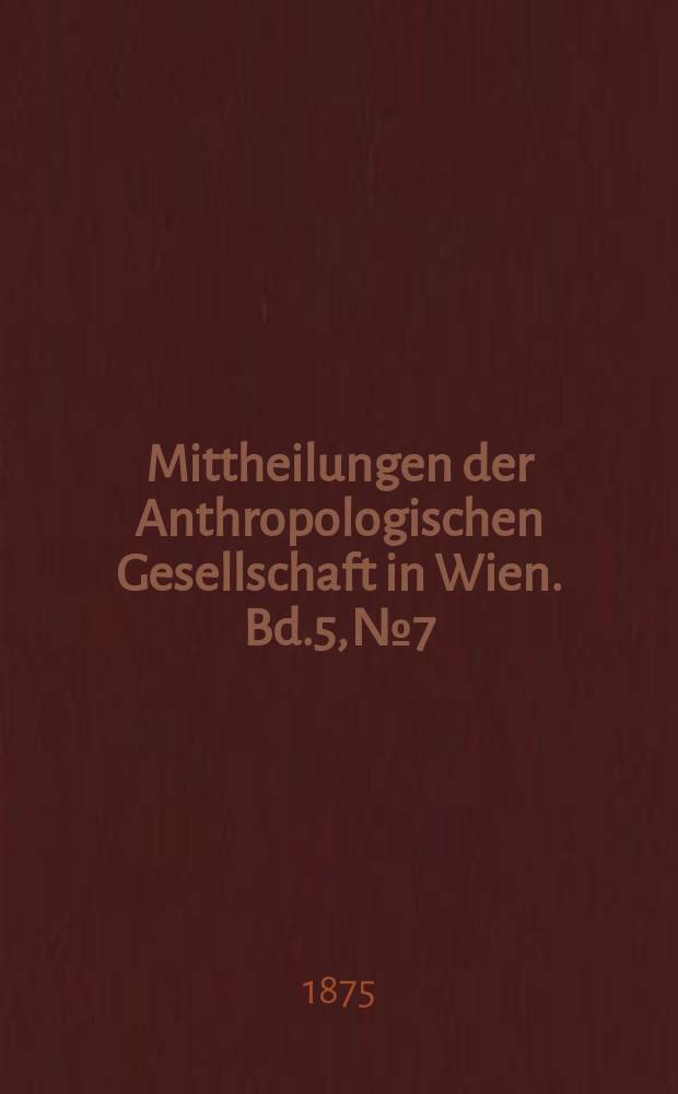 Mittheilungen der Anthropologischen Gesellschaft in Wien. Bd.5, №7