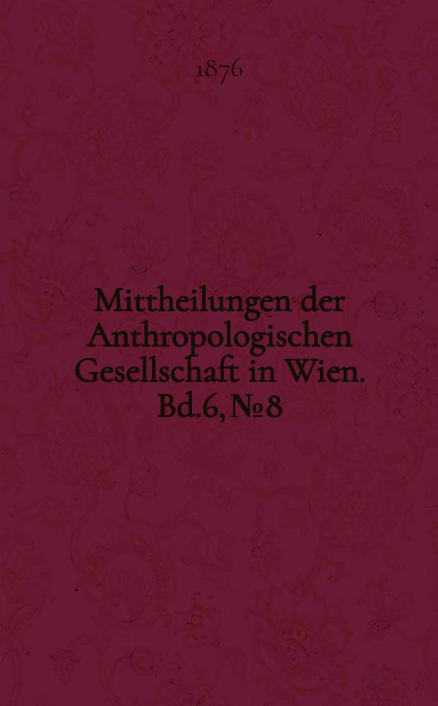 Mittheilungen der Anthropologischen Gesellschaft in Wien. Bd.6, №8