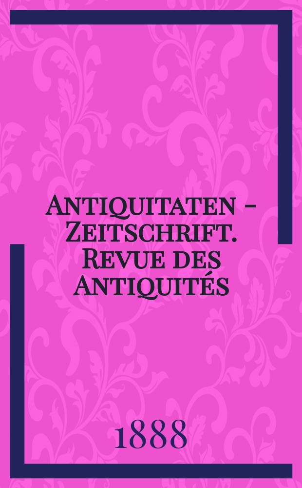 Antiquitaten - Zeitschrift. Revue des Antiquités : Zeitschrift für das gesammte Antiquitätenwesen. 1888, №2
