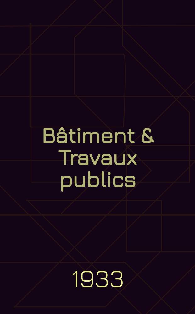 Bâtiment & Travaux publics : Organe de la fédération nationale du bâtiment et des travaux publics du groupe des chambres syndicales du bâtiment et de l'office général du bâtiment et des travaux publics. Année29 1933, №27