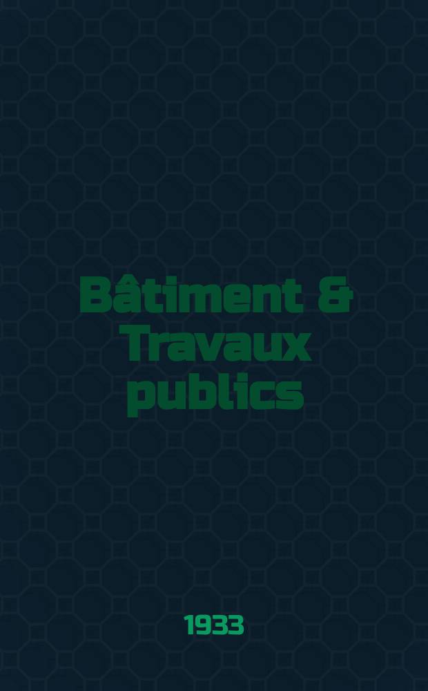 Bâtiment & Travaux publics : Organe de la fédération nationale du bâtiment et des travaux publics du groupe des chambres syndicales du bâtiment et de l'office général du bâtiment et des travaux publics. Année29 1933, №99
