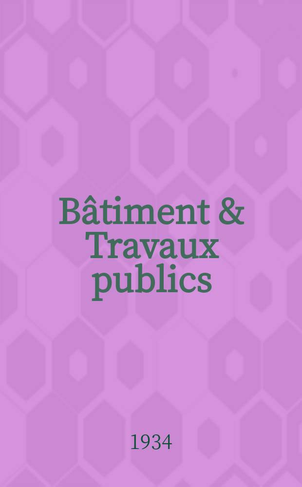 Bâtiment & Travaux publics : Organe de la fédération nationale du bâtiment et des travaux publics du groupe des chambres syndicales du bâtiment et de l'office général du bâtiment et des travaux publics. Année30 1934, №41/42