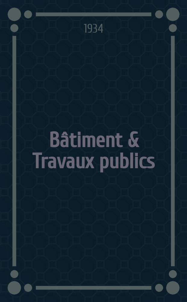 Bâtiment & Travaux publics : Organe de la fédération nationale du bâtiment et des travaux publics du groupe des chambres syndicales du bâtiment et de l'office général du bâtiment et des travaux publics. Année30 1934, №82