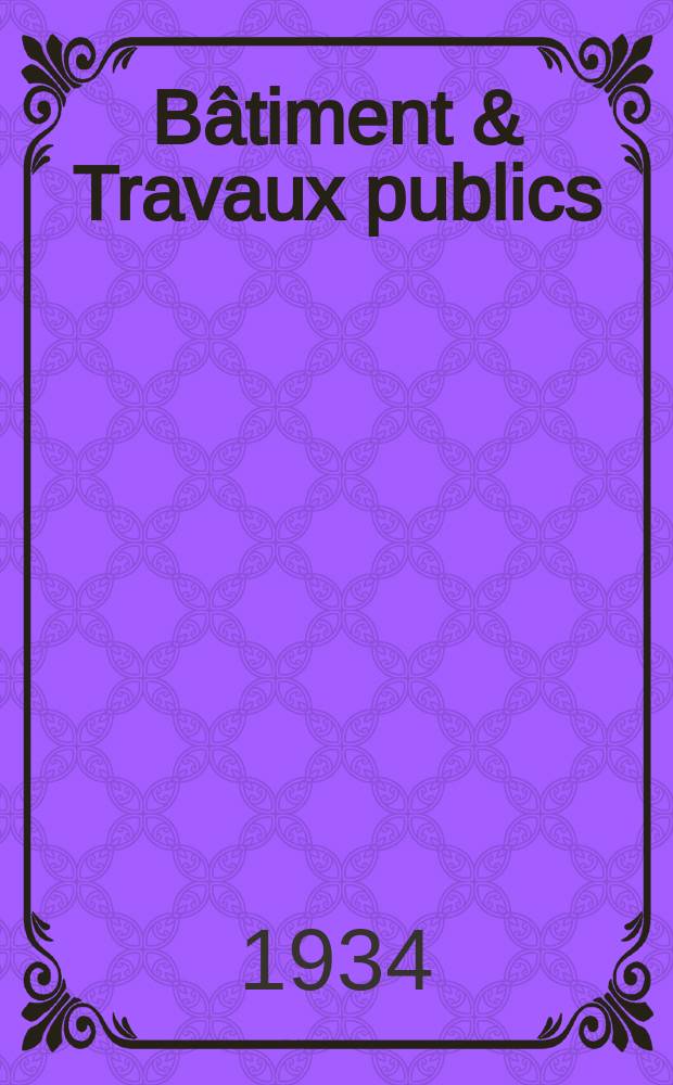 Bâtiment & Travaux publics : Organe de la fédération nationale du bâtiment et des travaux publics du groupe des chambres syndicales du bâtiment et de l'office général du bâtiment et des travaux publics. Année30 1934, №91