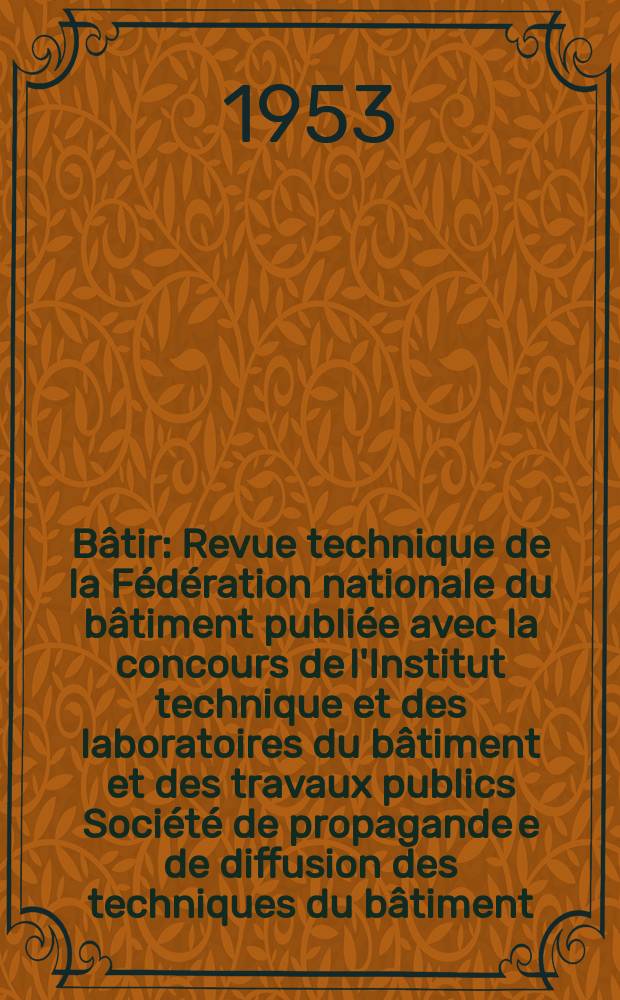 Bâtir : Revue technique de la Fédération nationale du bâtiment publiée avec la concours de l'Institut technique et des laboratoires du bâtiment et des travaux publics Société de propagande e de diffusion des techniques du bâtiment. 1953, №29
