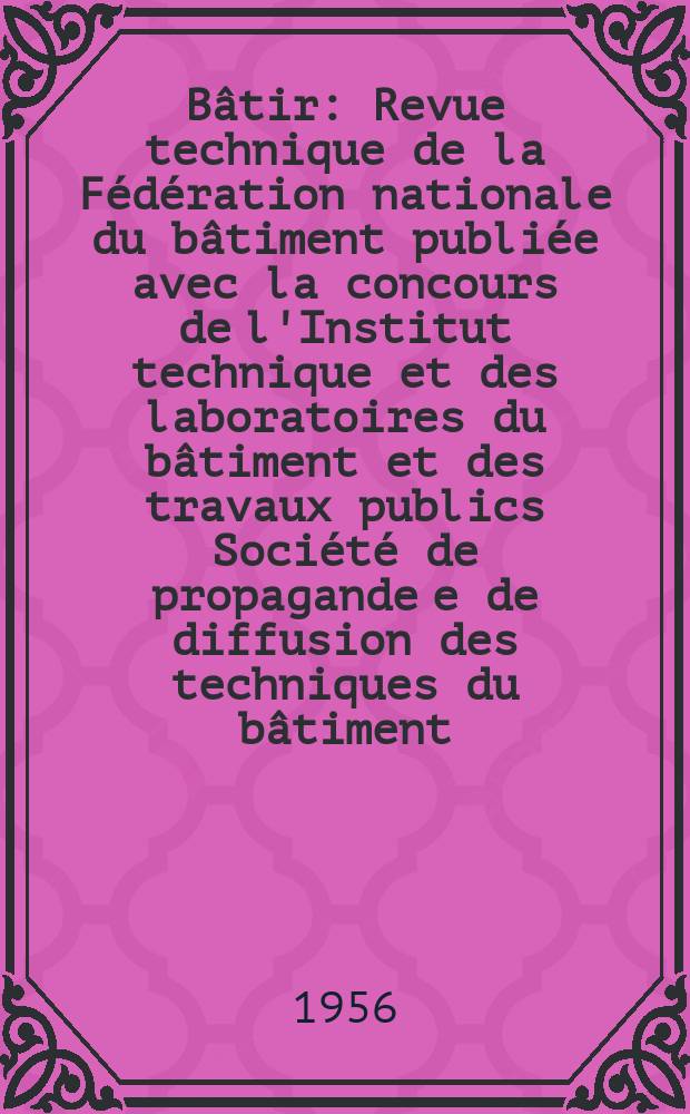 Bâtir : Revue technique de la Fédération nationale du bâtiment publiée avec la concours de l'Institut technique et des laboratoires du bâtiment et des travaux publics Société de propagande e de diffusion des techniques du bâtiment. 1956, №62