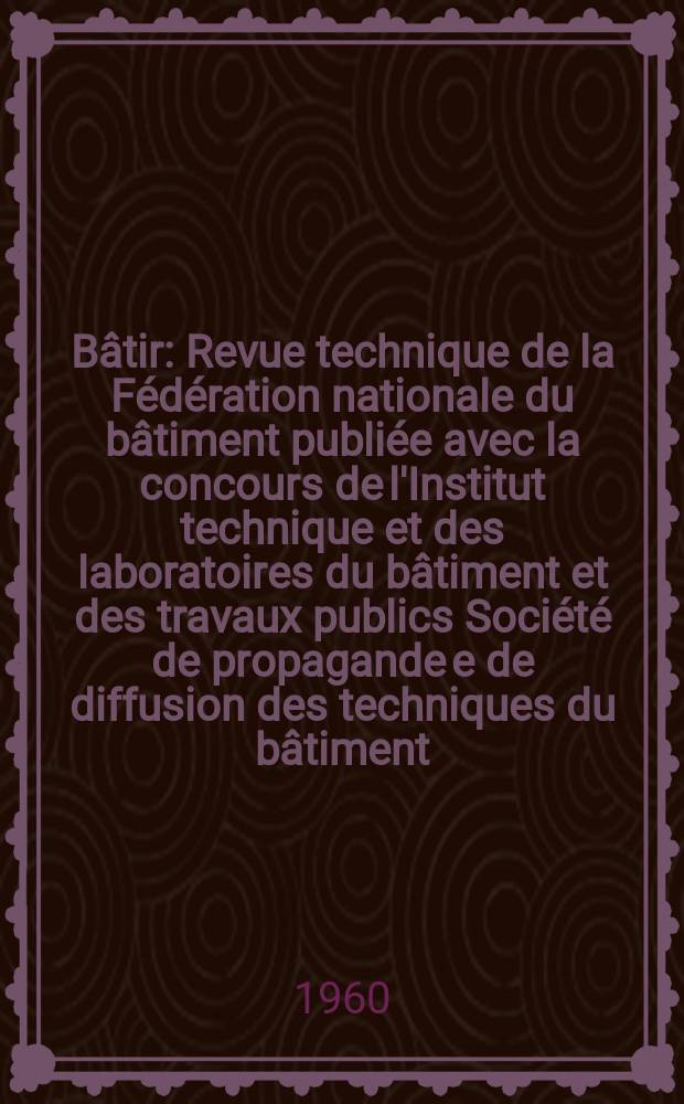 Bâtir : Revue technique de la Fédération nationale du bâtiment publiée avec la concours de l'Institut technique et des laboratoires du bâtiment et des travaux publics Société de propagande e de diffusion des techniques du bâtiment. 1960, №93