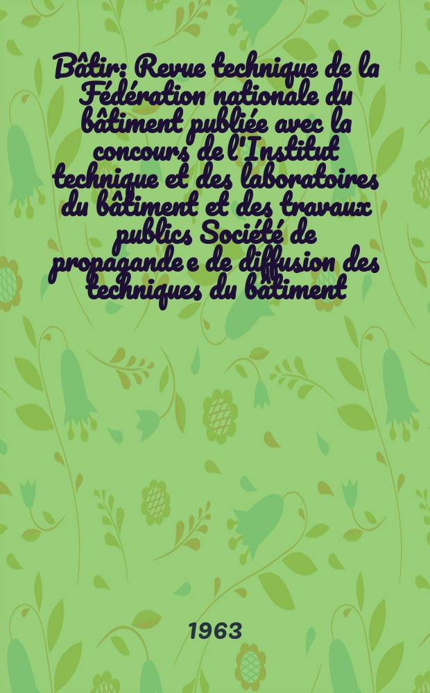Bâtir : Revue technique de la Fédération nationale du bâtiment publiée avec la concours de l'Institut technique et des laboratoires du bâtiment et des travaux publics Société de propagande e de diffusion des techniques du bâtiment. 1963, №126