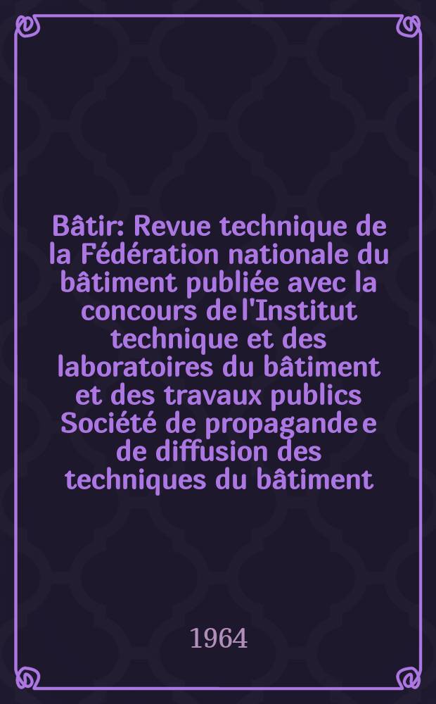 Bâtir : Revue technique de la Fédération nationale du bâtiment publiée avec la concours de l'Institut technique et des laboratoires du bâtiment et des travaux publics Société de propagande e de diffusion des techniques du bâtiment. 1964, №127
