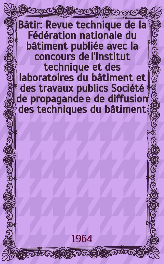 Bâtir : Revue technique de la Fédération nationale du bâtiment publiée avec la concours de l'Institut technique et des laboratoires du bâtiment et des travaux publics Société de propagande e de diffusion des techniques du bâtiment. 1964, №130