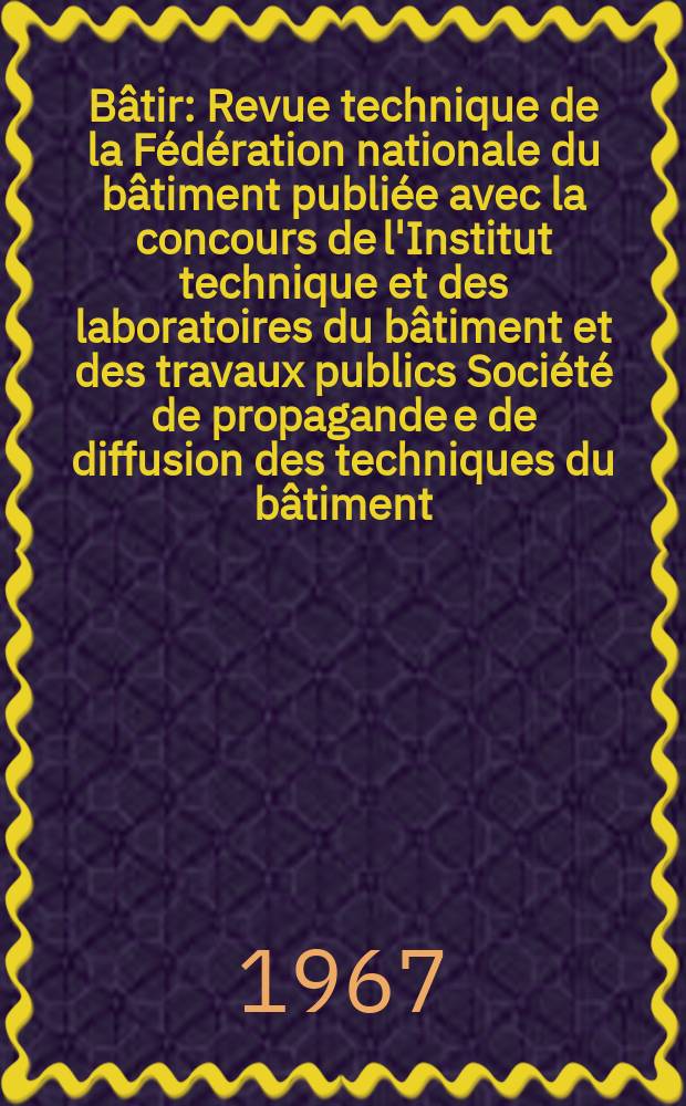Bâtir : Revue technique de la Fédération nationale du bâtiment publiée avec la concours de l'Institut technique et des laboratoires du bâtiment et des travaux publics Société de propagande e de diffusion des techniques du bâtiment. 1967, №154