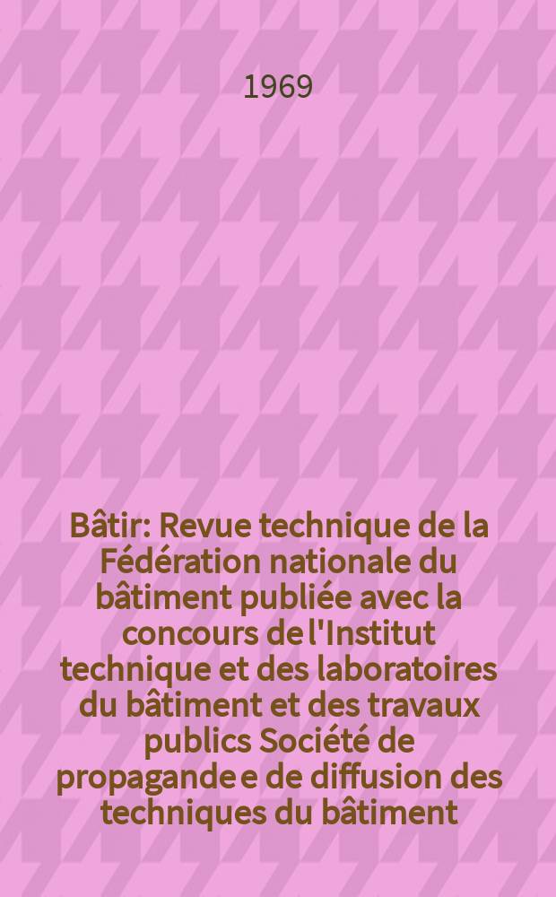 B&acirc;tir : Revue technique de la F&eacute;d&eacute;ration nationale du b&acirc;timent publi&eacute;e avec la concours de l'Institut technique et des laboratoires du b&acirc;timent et des travaux publics Soci&eacute;t&eacute; de propagande e de diffusion des techniques du b&acirc;timent. 1969, №173