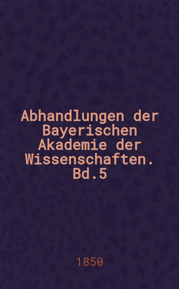 Abhandlungen der Bayerischen Akademie der Wissenschaften. Bd.5(22)