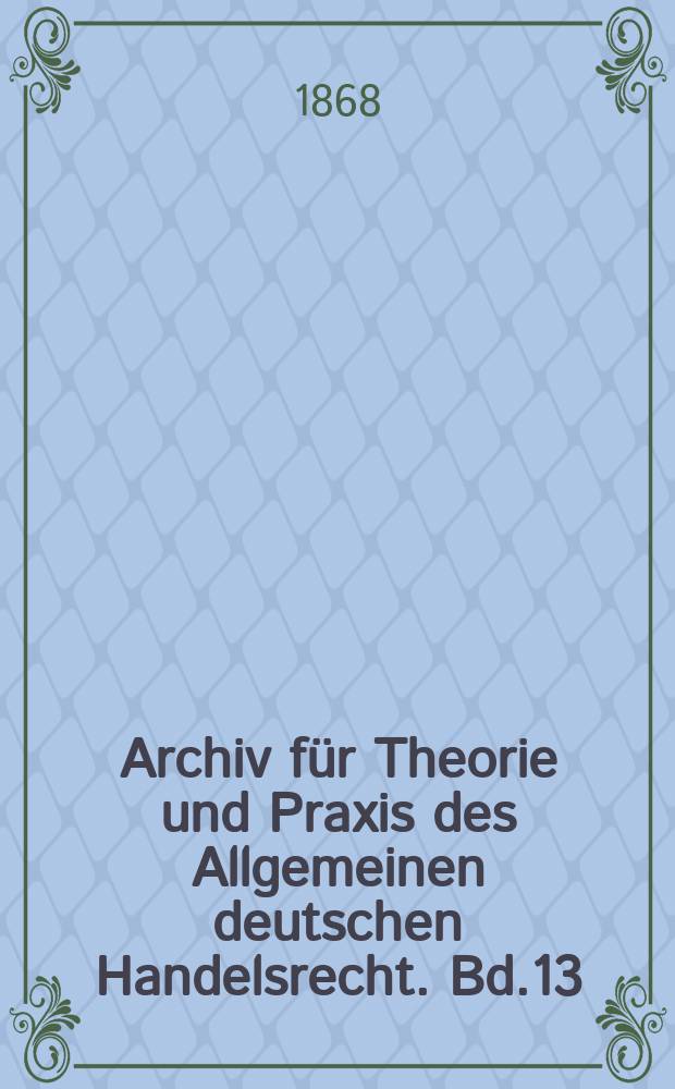 Archiv für Theorie und Praxis des Allgemeinen deutschen Handelsrecht. Bd.13