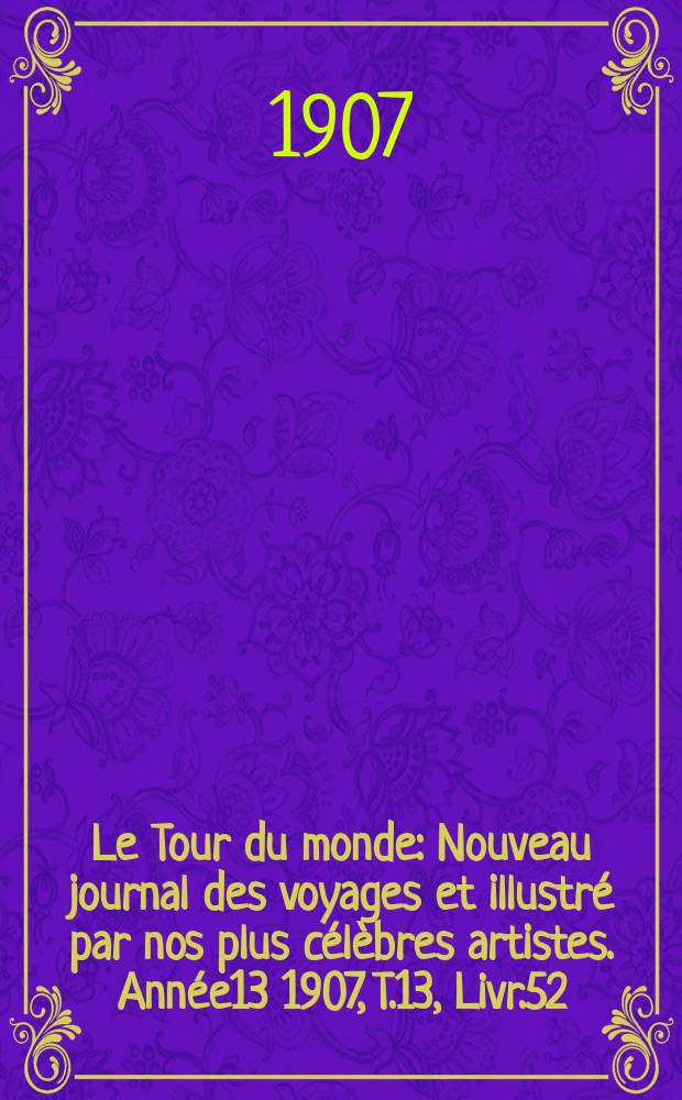 Le Tour du monde : Nouveau journal des voyages et illustré par nos plus célèbres artistes. Année13 1907, T.13, Livr.52