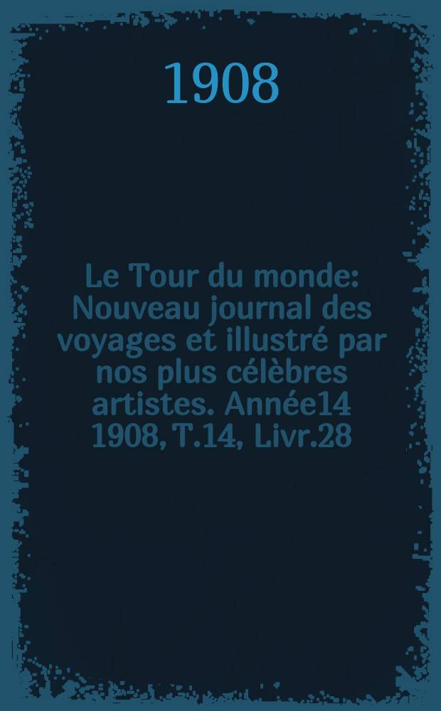Le Tour du monde : Nouveau journal des voyages et illustré par nos plus célèbres artistes. Année14 1908, T.14, Livr.28
