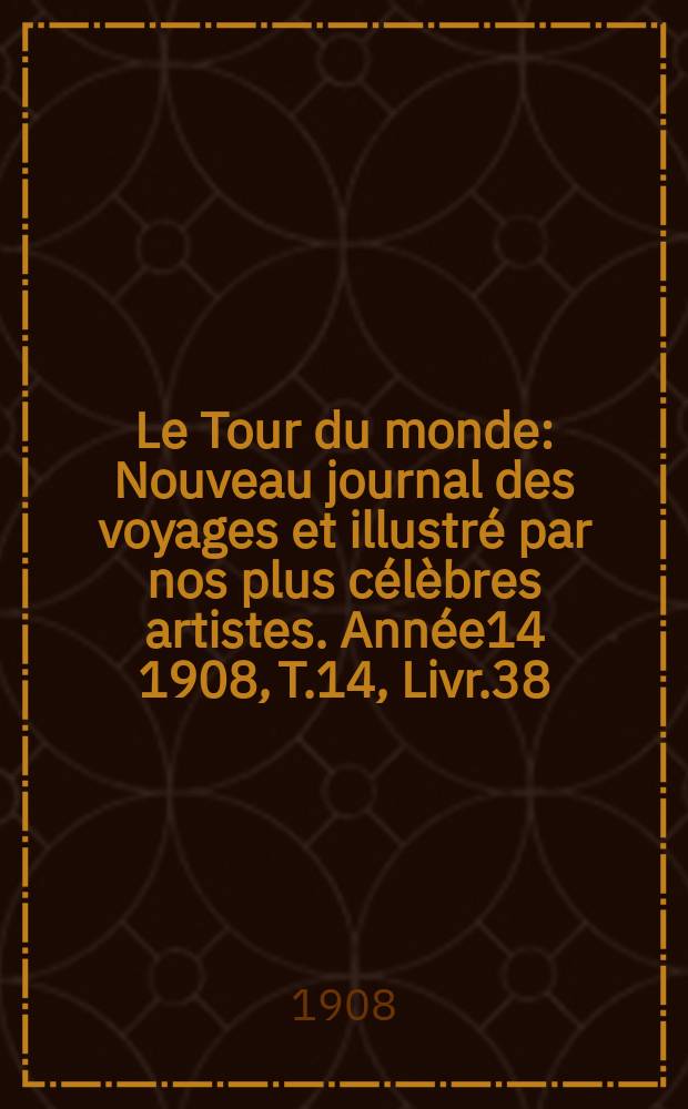Le Tour du monde : Nouveau journal des voyages et illustré par nos plus célèbres artistes. Année14 1908, T.14, Livr.38