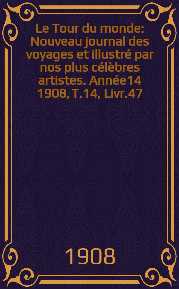 Le Tour du monde : Nouveau journal des voyages et illustré par nos plus célèbres artistes. Année14 1908, T.14, Livr.47
