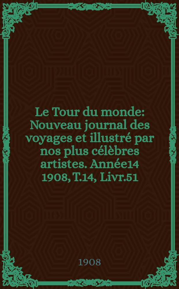 Le Tour du monde : Nouveau journal des voyages et illustr&eacute; par nos plus c&eacute;l&egrave;bres artistes. Ann&eacute;e14 1908, T.14, Livr.51