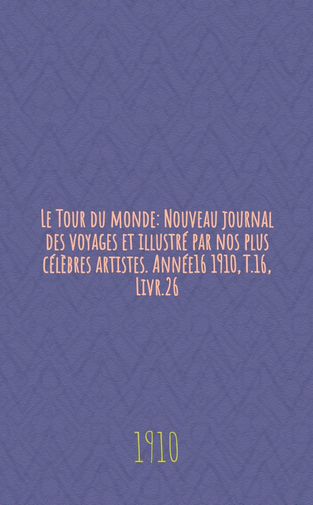 Le Tour du monde : Nouveau journal des voyages et illustré par nos plus célèbres artistes. Année16 1910, T.16, Livr.26